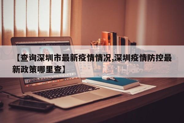 【查询深圳市最新疫情情况,深圳疫情防控最新政策哪里查】