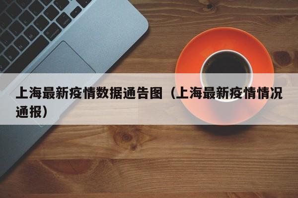 上海最新疫情数据通告图（上海最新疫情情况通报）