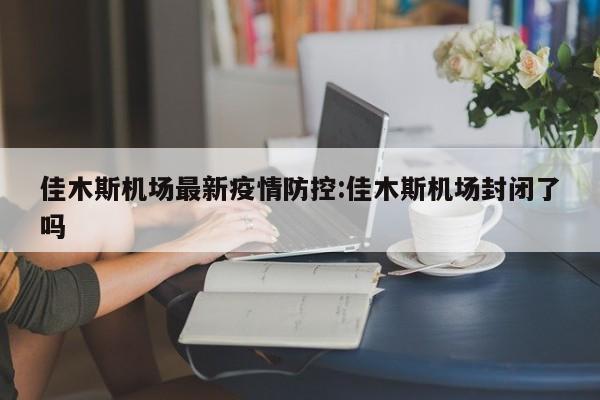 佳木斯机场最新疫情防控:佳木斯机场封闭了吗