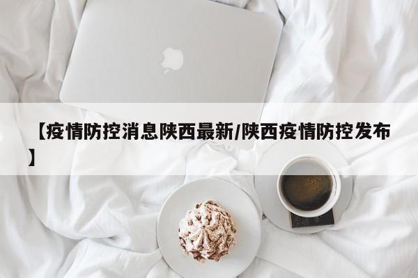 【疫情防控消息陕西最新/陕西疫情防控发布】
