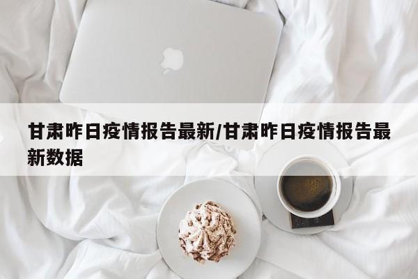 甘肃昨日疫情报告最新/甘肃昨日疫情报告最新数据