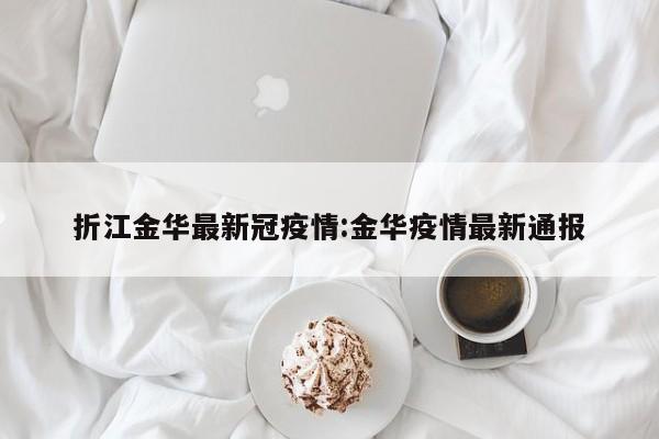 折江金华最新冠疫情:金华疫情最新通报