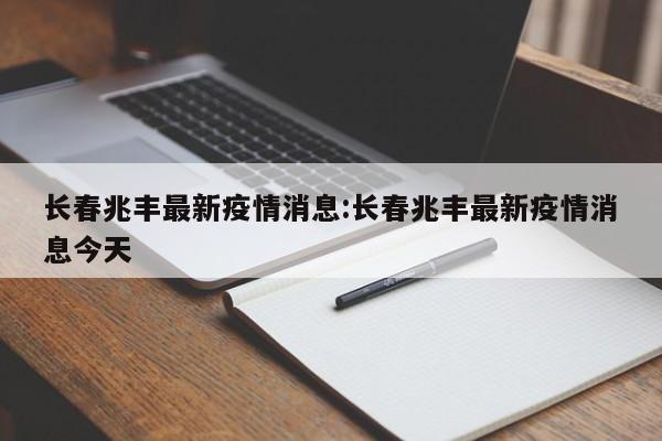 长春兆丰最新疫情消息:长春兆丰最新疫情消息今天