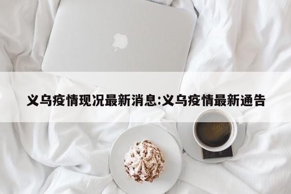 义乌疫情现况最新消息:义乌疫情最新通告