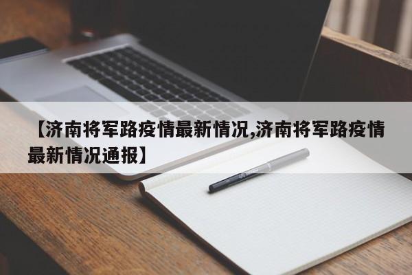 【济南将军路疫情最新情况,济南将军路疫情最新情况通报】