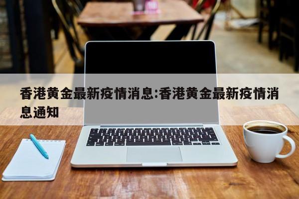 香港黄金最新疫情消息:香港黄金最新疫情消息通知