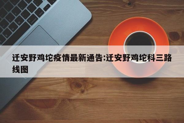 迁安野鸡坨疫情最新通告:迁安野鸡坨科三路线图