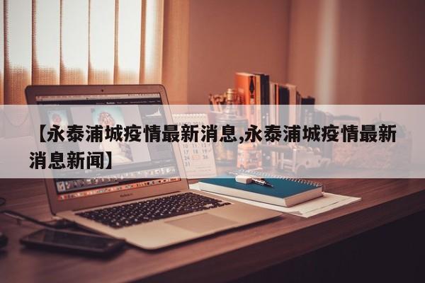 【永泰浦城疫情最新消息,永泰浦城疫情最新消息新闻】