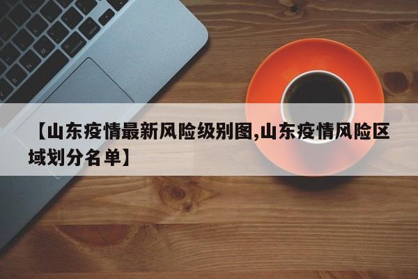 【山东疫情最新风险级别图,山东疫情风险区域划分名单】