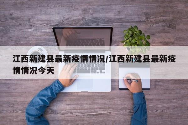 江西新建县最新疫情情况/江西新建县最新疫情情况今天