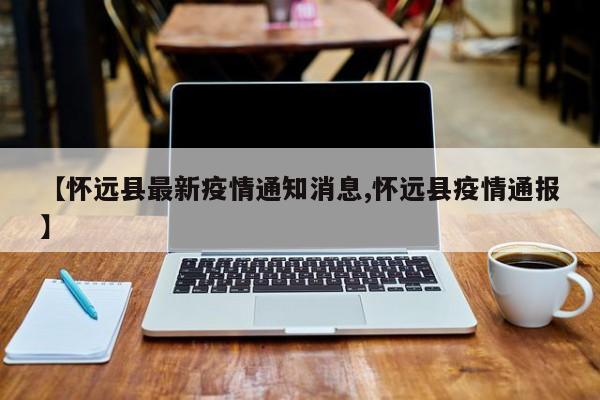 【怀远县最新疫情通知消息,怀远县疫情通报】