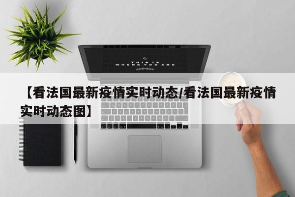 【看法国最新疫情实时动态/看法国最新疫情实时动态图】