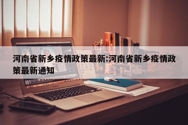 河南省新乡疫情政策最新:河南省新乡疫情政策最新通知
