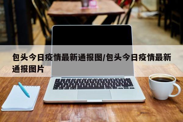 包头今日疫情最新通报图/包头今日疫情最新通报图片