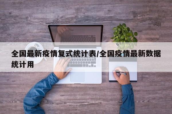 全国最新疫情复式统计表/全国疫情最新数据统计用