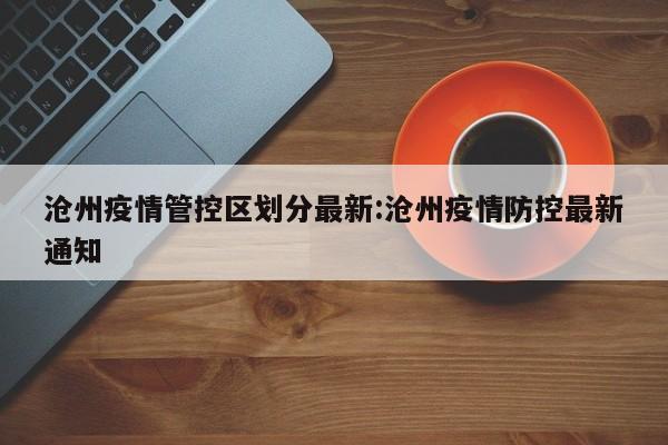 沧州疫情管控区划分最新:沧州疫情防控最新通知
