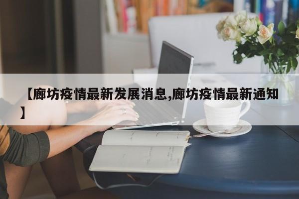 【廊坊疫情最新发展消息,廊坊疫情最新通知】