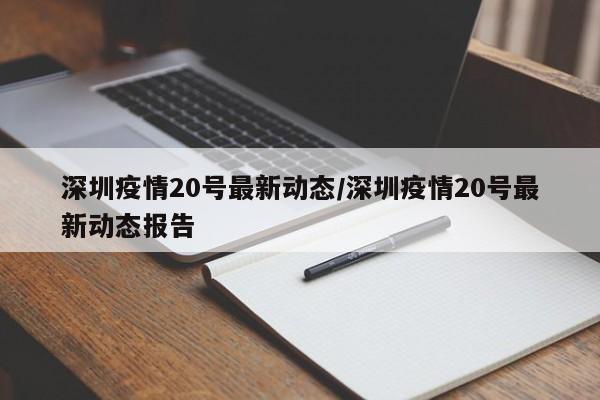 深圳疫情20号最新动态/深圳疫情20号最新动态报告