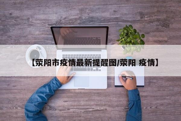 【荥阳市疫情最新提醒图/荥阳 疫情】