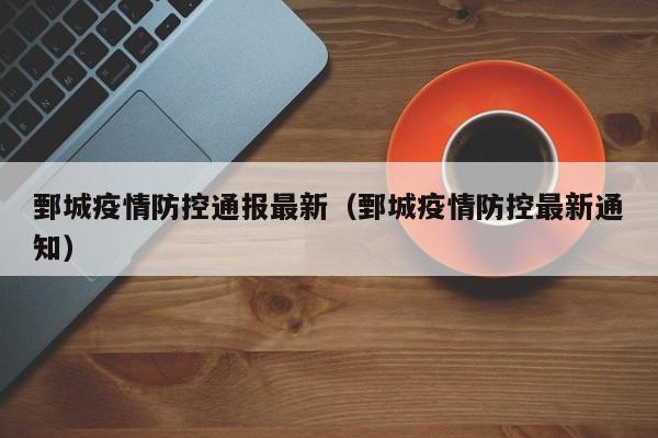 鄄城疫情防控通报最新（鄄城疫情防控最新通知）