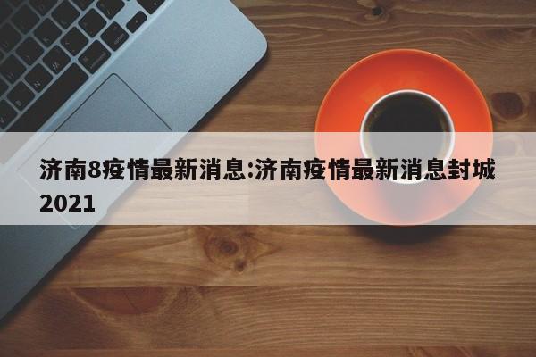 济南8疫情最新消息:济南疫情最新消息封城2021