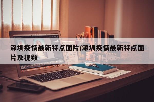 深圳疫情最新特点图片/深圳疫情最新特点图片及视频