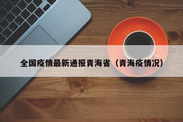 全国疫情最新通报青海省（青海疫情况）