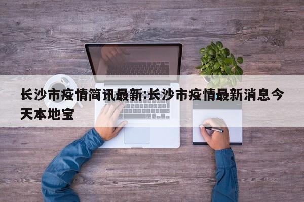 长沙市疫情简讯最新:长沙市疫情最新消息今天本地宝
