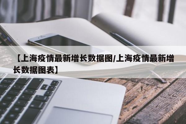 【上海疫情最新增长数据图/上海疫情最新增长数据图表】