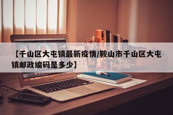 【千山区大屯镇最新疫情/鞍山市千山区大屯镇邮政编码是多少】