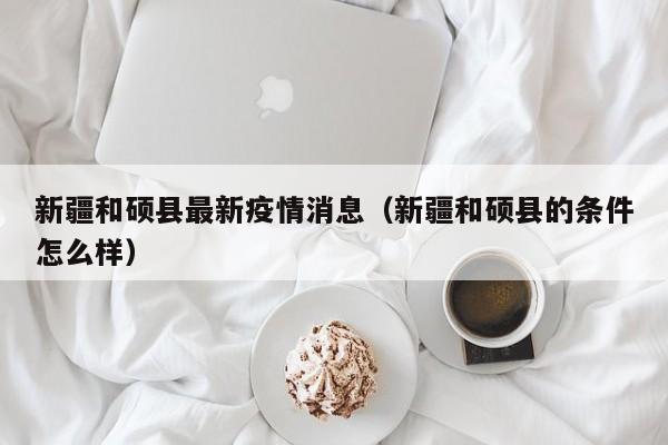 新疆和硕县最新疫情消息（新疆和硕县的条件怎么样）
