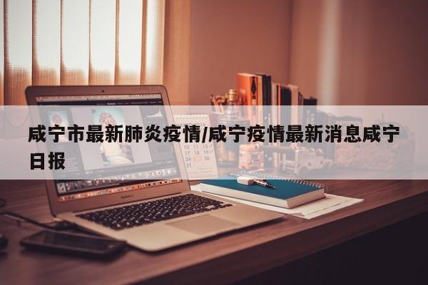 咸宁市最新肺炎疫情/咸宁疫情最新消息咸宁日报