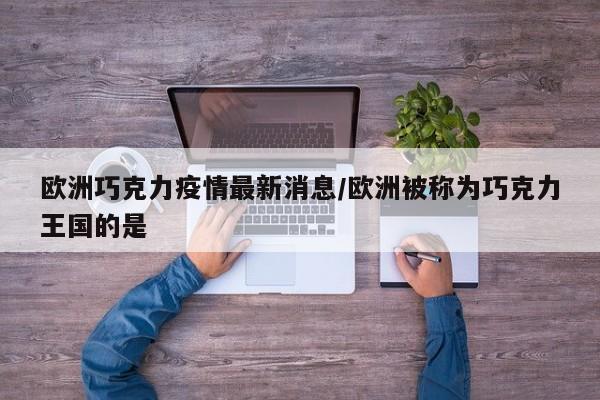 欧洲巧克力疫情最新消息/欧洲被称为巧克力王国的是