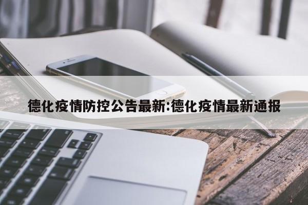 德化疫情防控公告最新:德化疫情最新通报