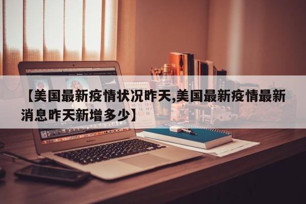 【美国最新疫情状况昨天,美国最新疫情最新消息昨天新增多少】