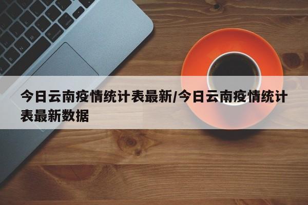 今日云南疫情统计表最新/今日云南疫情统计表最新数据