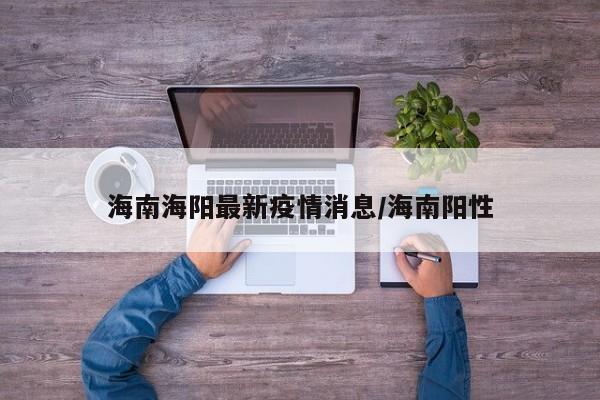 海南海阳最新疫情消息/海南阳性