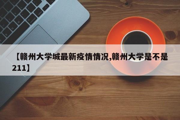 【赣州大学城最新疫情情况,赣州大学是不是211】