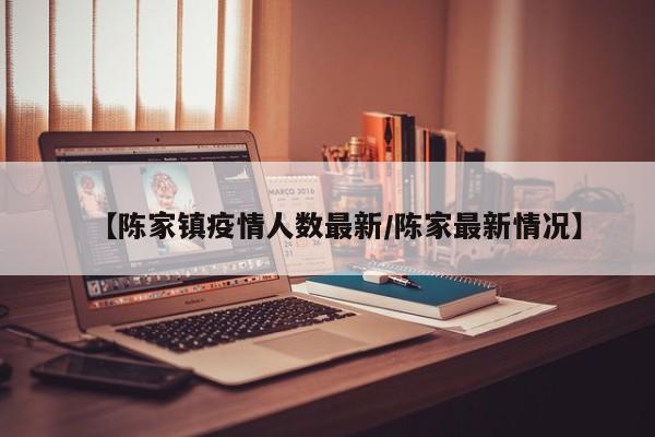 【陈家镇疫情人数最新/陈家最新情况】