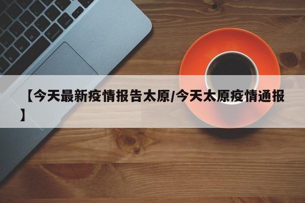 【今天最新疫情报告太原/今天太原疫情通报】