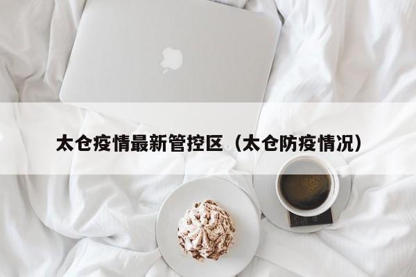 太仓疫情最新管控区（太仓防疫情况）