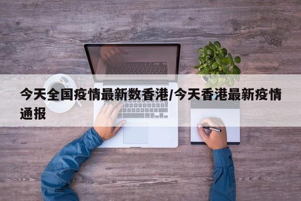 今天全国疫情最新数香港/今天香港最新疫情通报