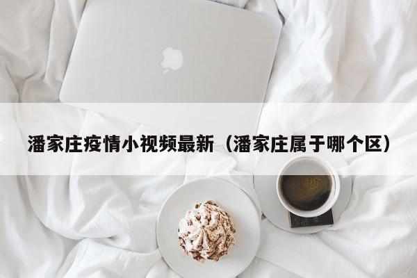潘家庄疫情小视频最新（潘家庄属于哪个区）