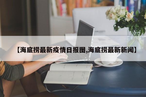 【海底捞最新疫情日报图,海底捞最新新闻】
