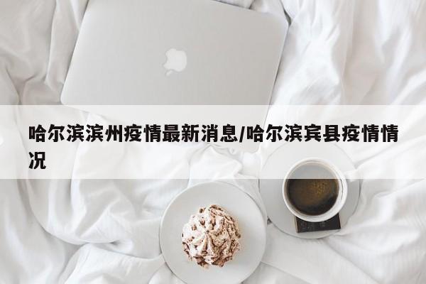 哈尔滨滨州疫情最新消息/哈尔滨宾县疫情情况