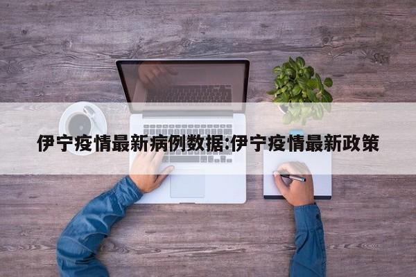 伊宁疫情最新病例数据:伊宁疫情最新政策