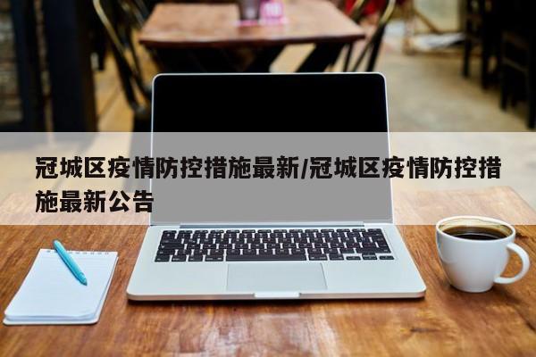 冠城区疫情防控措施最新/冠城区疫情防控措施最新公告