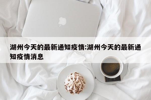 湖州今天的最新通知疫情:湖州今天的最新通知疫情消息