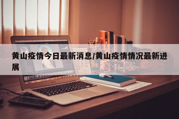 黄山疫情今日最新消息/黄山疫情情况最新进展