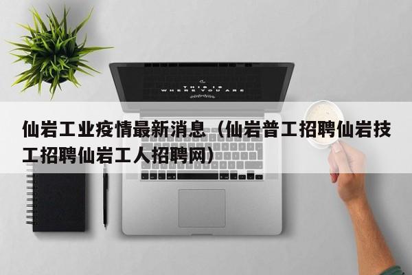 仙岩工业疫情最新消息（仙岩普工招聘仙岩技工招聘仙岩工人招聘网）